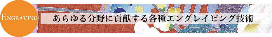 ENGRAVING あらゆる分野に貢献するエングレイビング技術