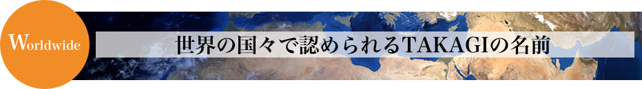 Worldwide 世界の国々で認められるTAKAGIの名前