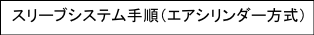 スリーブシステム手順（エアシリンダー方式）